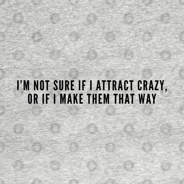 Funny - I'm Not Sure If I Attract Crazy Or if I Make Them That Way - Funny joke Statement Slogan Humor Crazy by sillyslogans